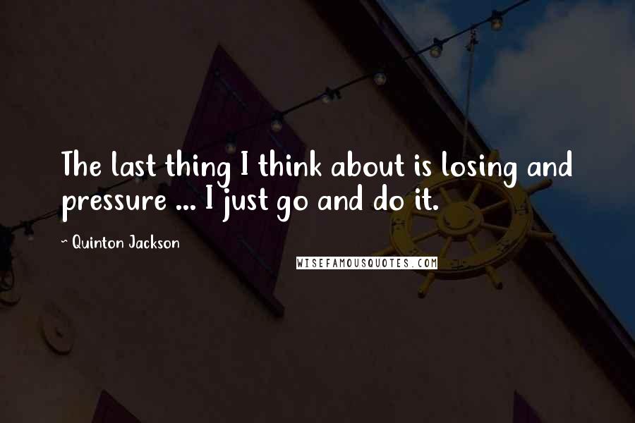 Quinton Jackson Quotes: The last thing I think about is losing and pressure ... I just go and do it.