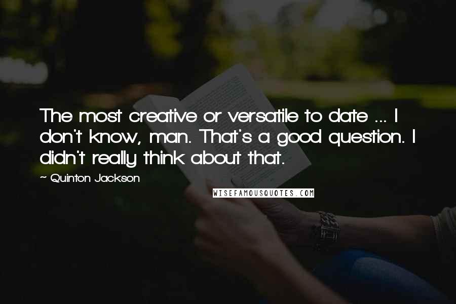 Quinton Jackson Quotes: The most creative or versatile to date ... I don't know, man. That's a good question. I didn't really think about that.