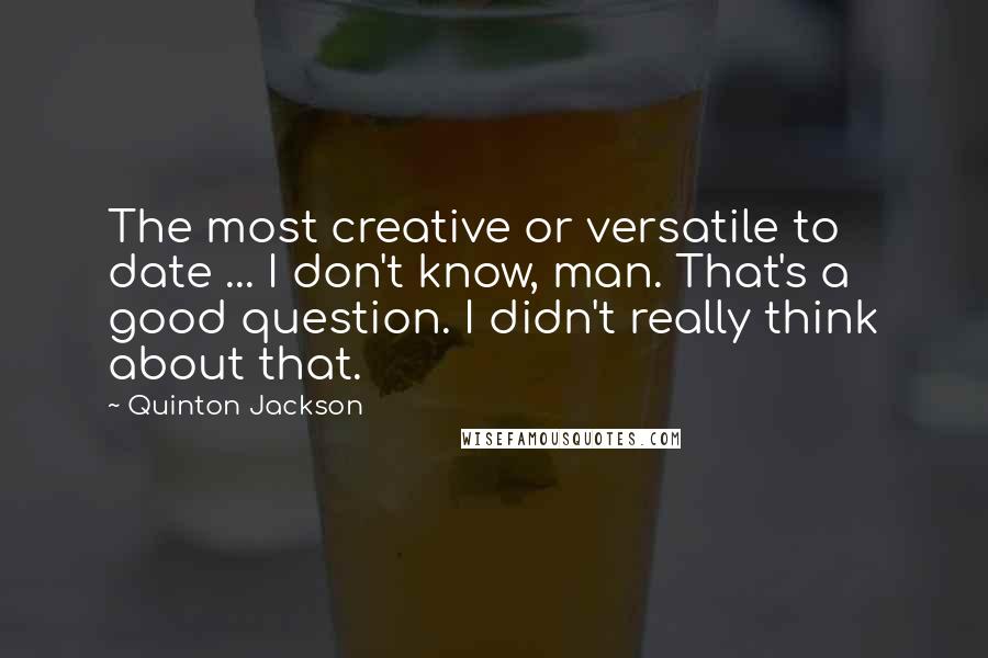 Quinton Jackson Quotes: The most creative or versatile to date ... I don't know, man. That's a good question. I didn't really think about that.