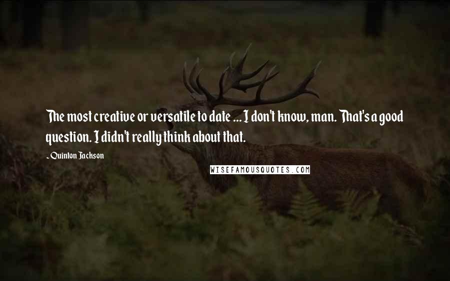 Quinton Jackson Quotes: The most creative or versatile to date ... I don't know, man. That's a good question. I didn't really think about that.