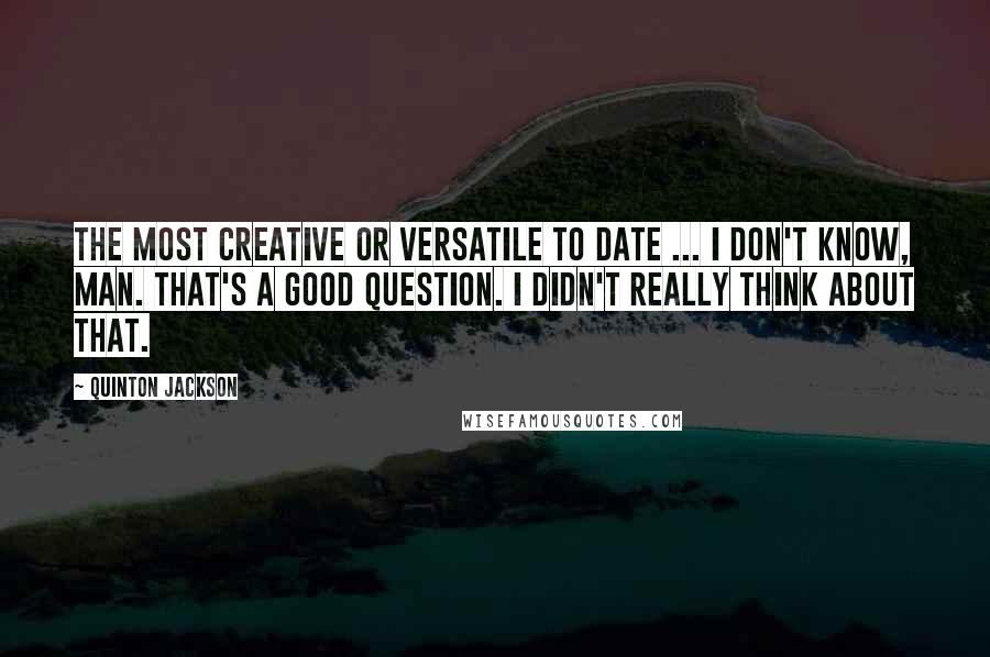 Quinton Jackson Quotes: The most creative or versatile to date ... I don't know, man. That's a good question. I didn't really think about that.