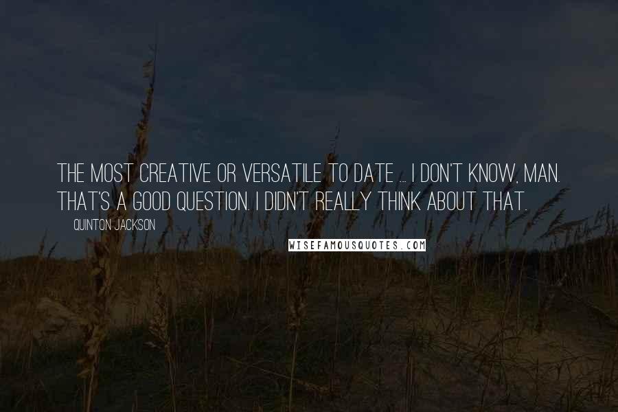 Quinton Jackson Quotes: The most creative or versatile to date ... I don't know, man. That's a good question. I didn't really think about that.