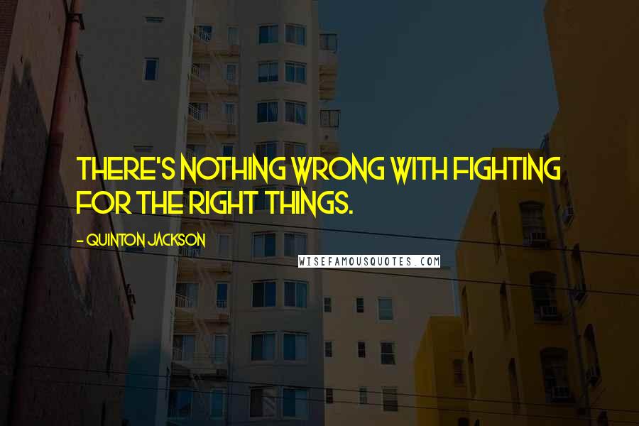 Quinton Jackson Quotes: There's nothing wrong with fighting for the right things.