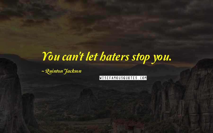 Quinton Jackson Quotes: You can't let haters stop you.