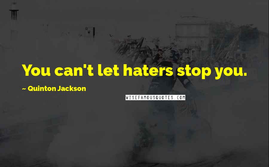 Quinton Jackson Quotes: You can't let haters stop you.