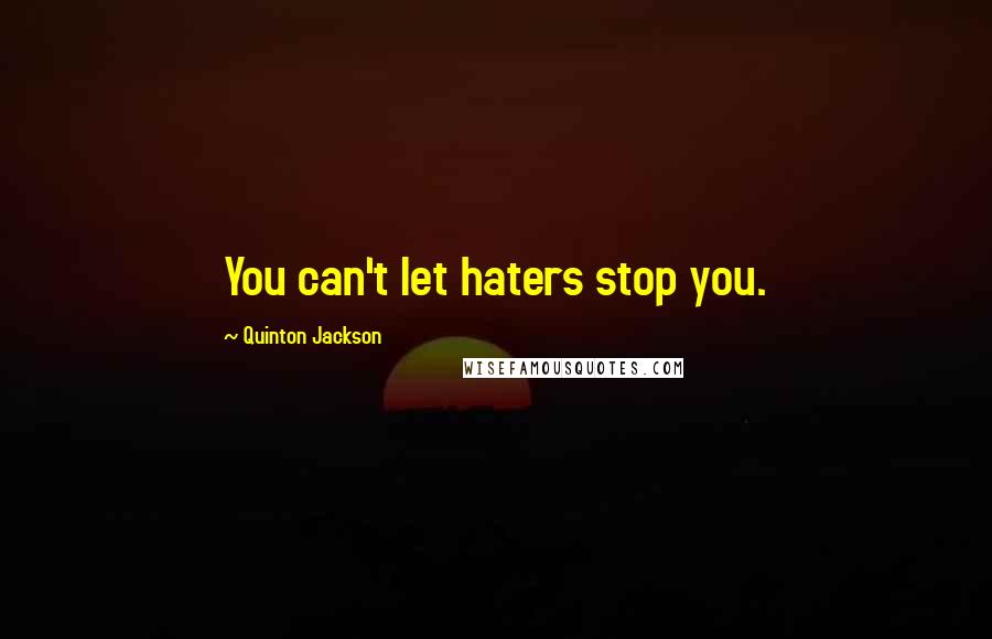 Quinton Jackson Quotes: You can't let haters stop you.