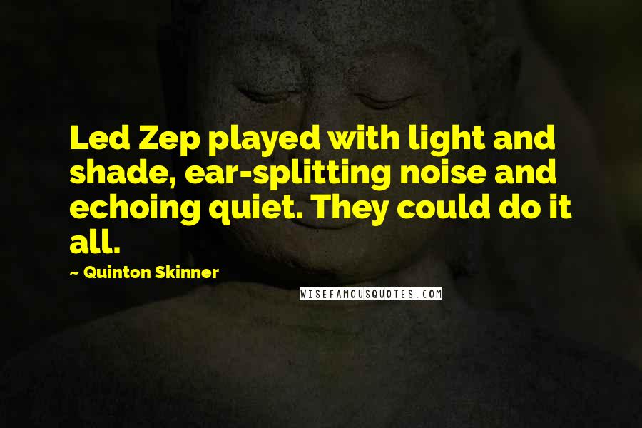 Quinton Skinner Quotes: Led Zep played with light and shade, ear-splitting noise and echoing quiet. They could do it all.