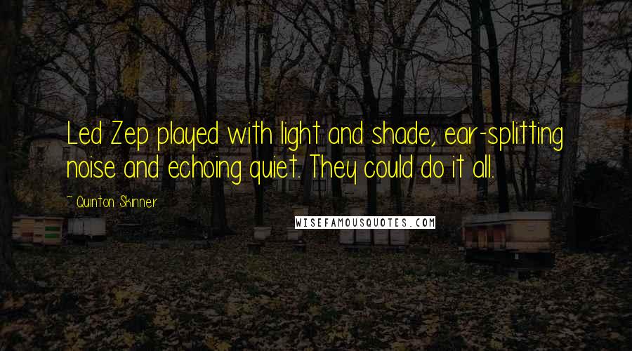 Quinton Skinner Quotes: Led Zep played with light and shade, ear-splitting noise and echoing quiet. They could do it all.