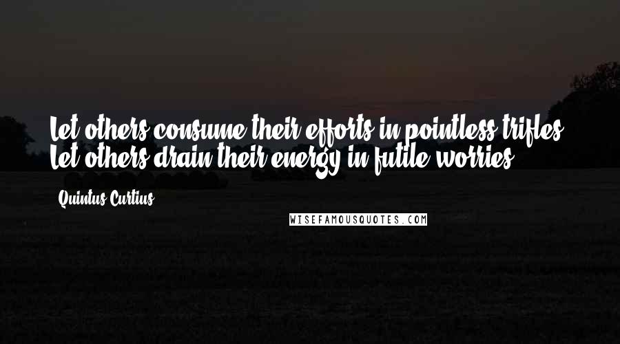 Quintus Curtius Quotes: Let others consume their efforts in pointless trifles. Let others drain their energy in futile worries.