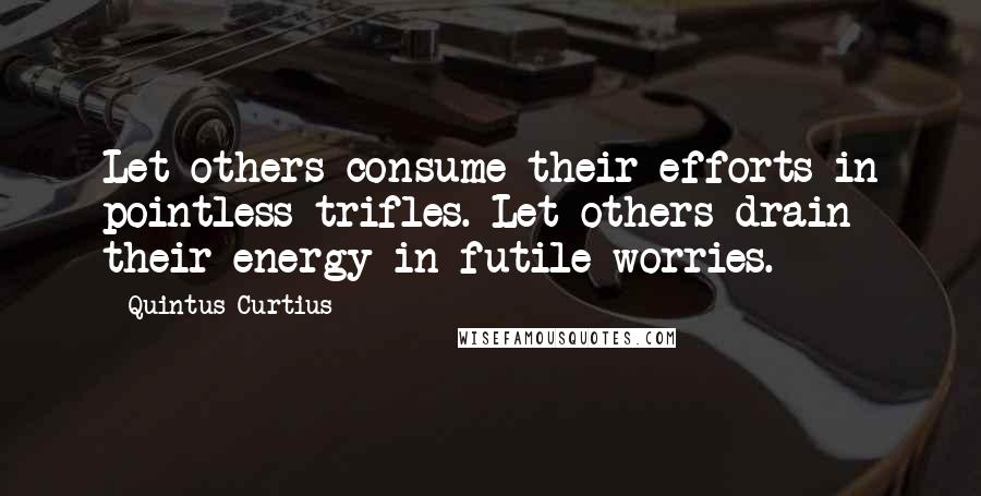 Quintus Curtius Quotes: Let others consume their efforts in pointless trifles. Let others drain their energy in futile worries.