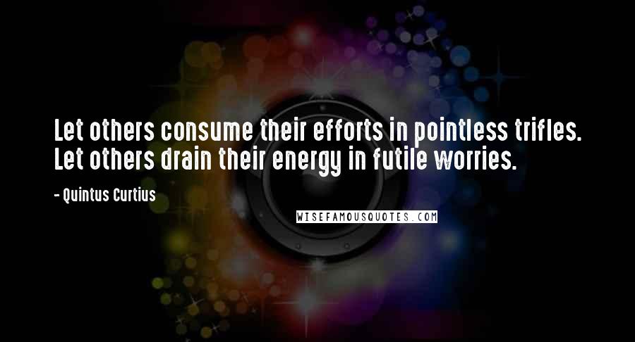 Quintus Curtius Quotes: Let others consume their efforts in pointless trifles. Let others drain their energy in futile worries.