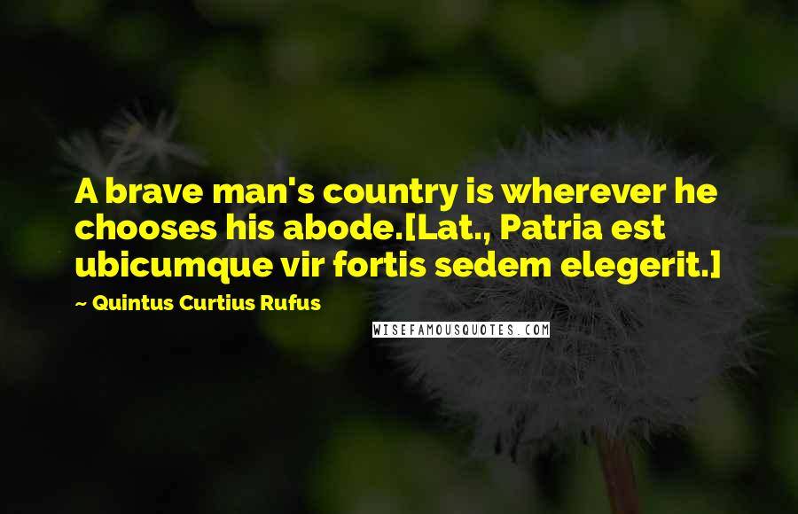 Quintus Curtius Rufus Quotes: A brave man's country is wherever he chooses his abode.[Lat., Patria est ubicumque vir fortis sedem elegerit.]