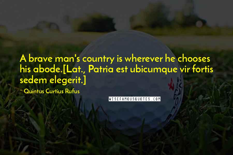 Quintus Curtius Rufus Quotes: A brave man's country is wherever he chooses his abode.[Lat., Patria est ubicumque vir fortis sedem elegerit.]