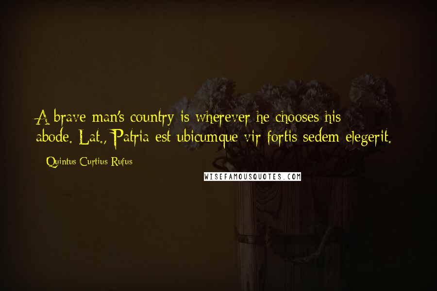 Quintus Curtius Rufus Quotes: A brave man's country is wherever he chooses his abode.[Lat., Patria est ubicumque vir fortis sedem elegerit.]