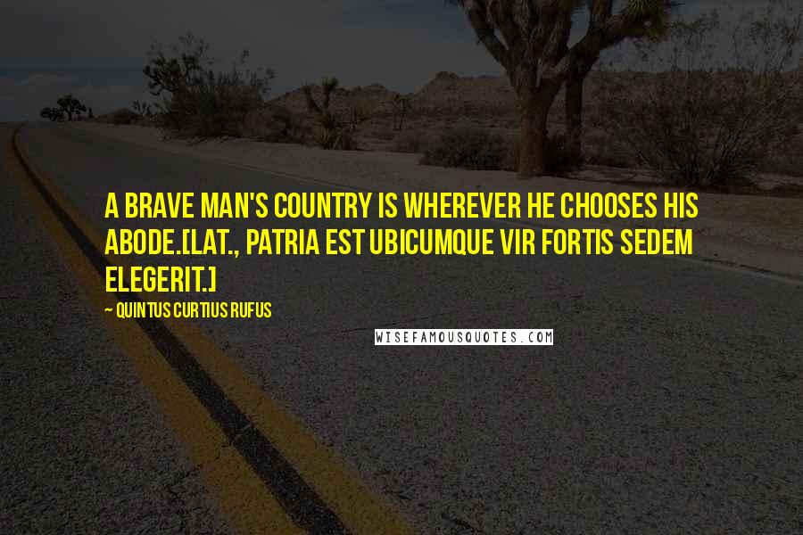 Quintus Curtius Rufus Quotes: A brave man's country is wherever he chooses his abode.[Lat., Patria est ubicumque vir fortis sedem elegerit.]