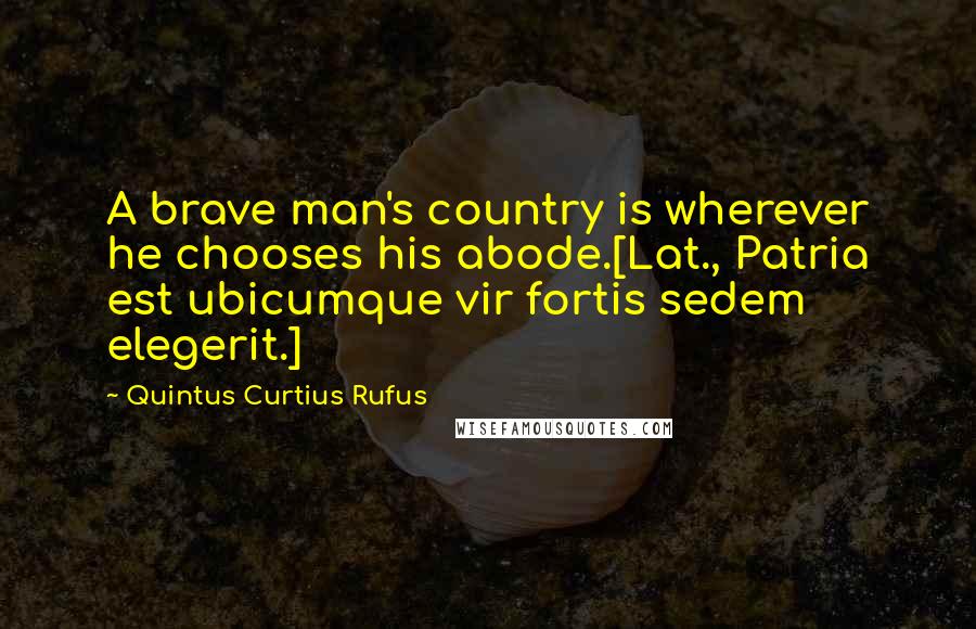 Quintus Curtius Rufus Quotes: A brave man's country is wherever he chooses his abode.[Lat., Patria est ubicumque vir fortis sedem elegerit.]