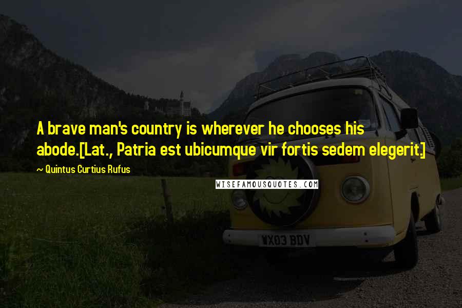 Quintus Curtius Rufus Quotes: A brave man's country is wherever he chooses his abode.[Lat., Patria est ubicumque vir fortis sedem elegerit.]