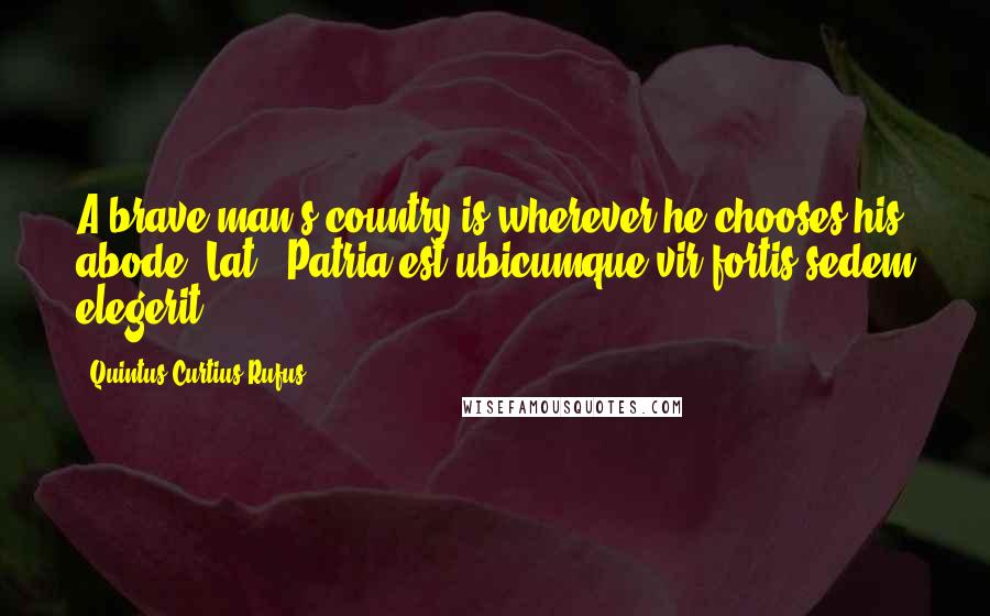 Quintus Curtius Rufus Quotes: A brave man's country is wherever he chooses his abode.[Lat., Patria est ubicumque vir fortis sedem elegerit.]