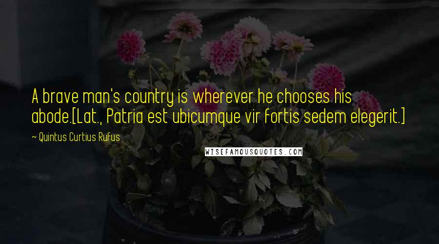 Quintus Curtius Rufus Quotes: A brave man's country is wherever he chooses his abode.[Lat., Patria est ubicumque vir fortis sedem elegerit.]