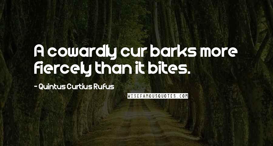 Quintus Curtius Rufus Quotes: A cowardly cur barks more fiercely than it bites.