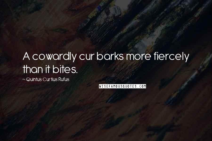 Quintus Curtius Rufus Quotes: A cowardly cur barks more fiercely than it bites.