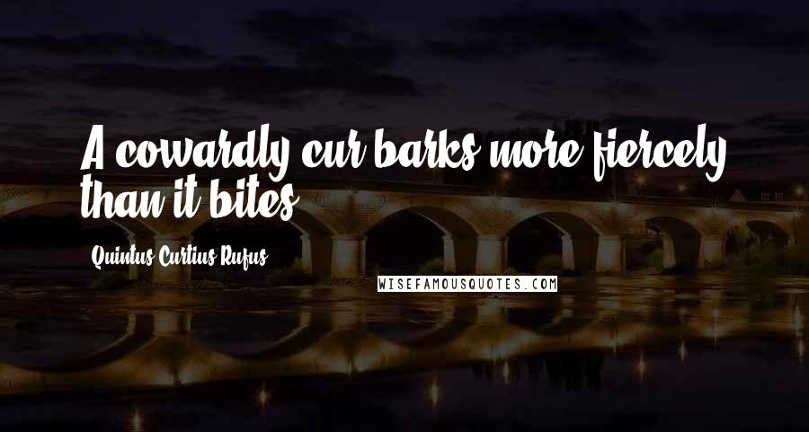 Quintus Curtius Rufus Quotes: A cowardly cur barks more fiercely than it bites.