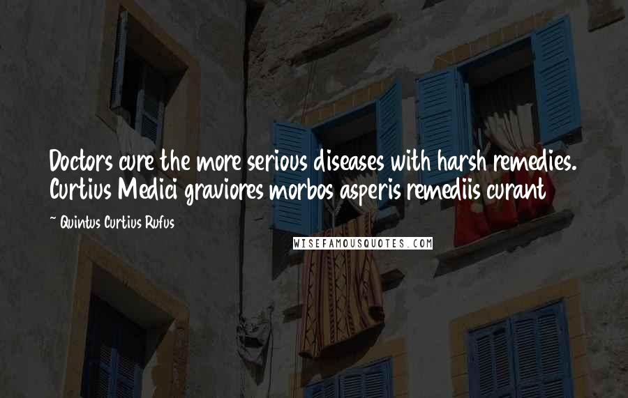 Quintus Curtius Rufus Quotes: Doctors cure the more serious diseases with harsh remedies. Curtius Medici graviores morbos asperis remediis curant