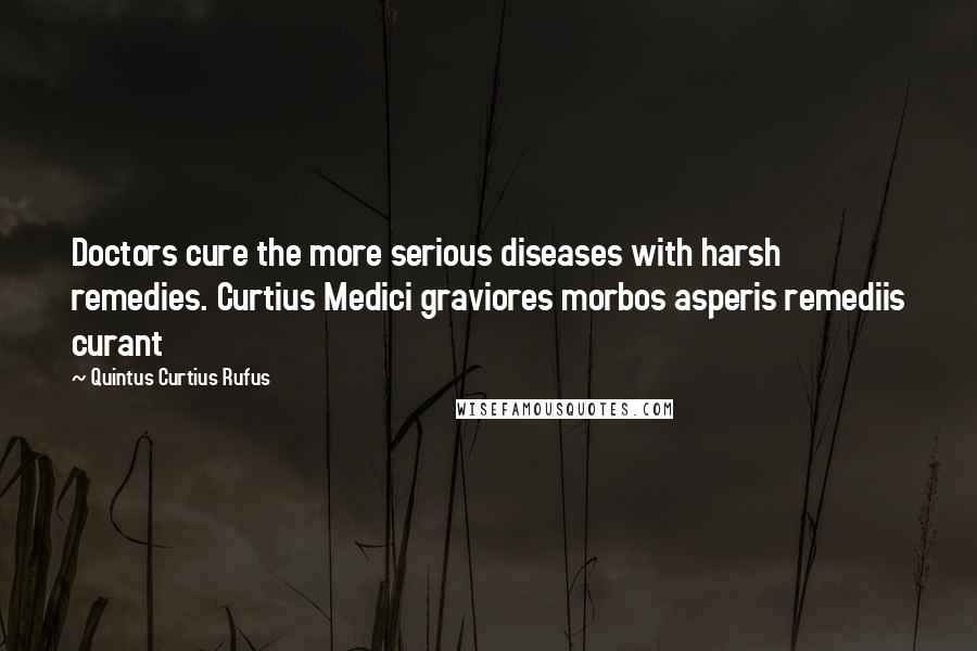 Quintus Curtius Rufus Quotes: Doctors cure the more serious diseases with harsh remedies. Curtius Medici graviores morbos asperis remediis curant