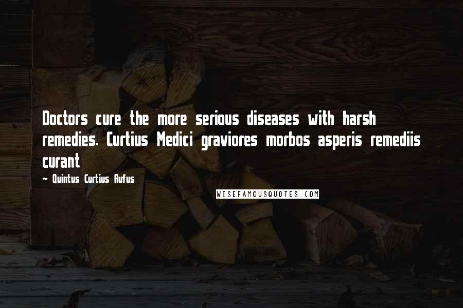 Quintus Curtius Rufus Quotes: Doctors cure the more serious diseases with harsh remedies. Curtius Medici graviores morbos asperis remediis curant