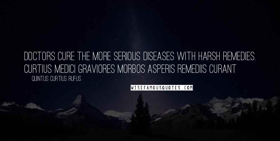 Quintus Curtius Rufus Quotes: Doctors cure the more serious diseases with harsh remedies. Curtius Medici graviores morbos asperis remediis curant