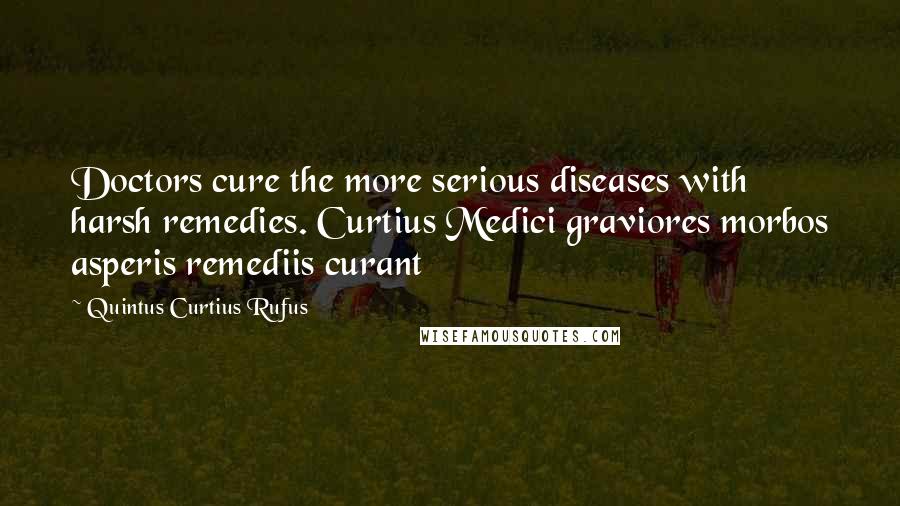 Quintus Curtius Rufus Quotes: Doctors cure the more serious diseases with harsh remedies. Curtius Medici graviores morbos asperis remediis curant