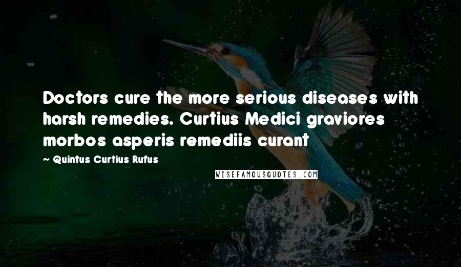 Quintus Curtius Rufus Quotes: Doctors cure the more serious diseases with harsh remedies. Curtius Medici graviores morbos asperis remediis curant