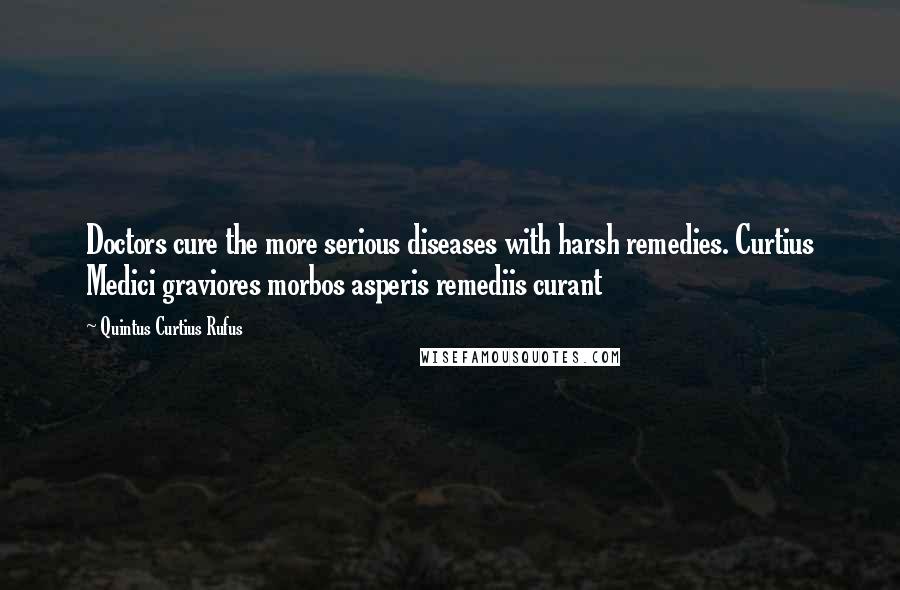 Quintus Curtius Rufus Quotes: Doctors cure the more serious diseases with harsh remedies. Curtius Medici graviores morbos asperis remediis curant