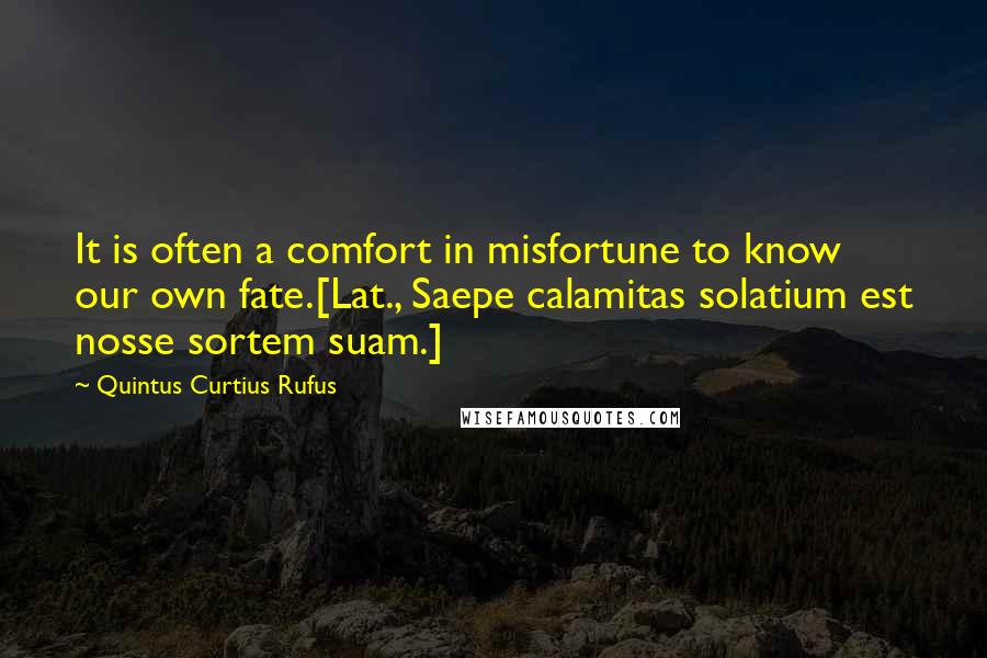 Quintus Curtius Rufus Quotes: It is often a comfort in misfortune to know our own fate.[Lat., Saepe calamitas solatium est nosse sortem suam.]