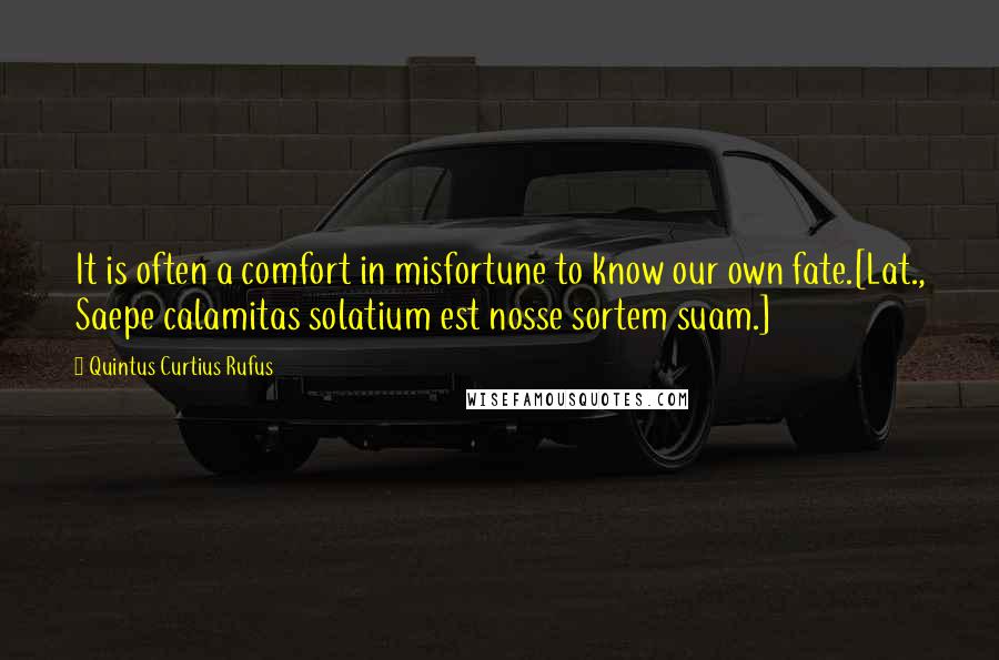 Quintus Curtius Rufus Quotes: It is often a comfort in misfortune to know our own fate.[Lat., Saepe calamitas solatium est nosse sortem suam.]