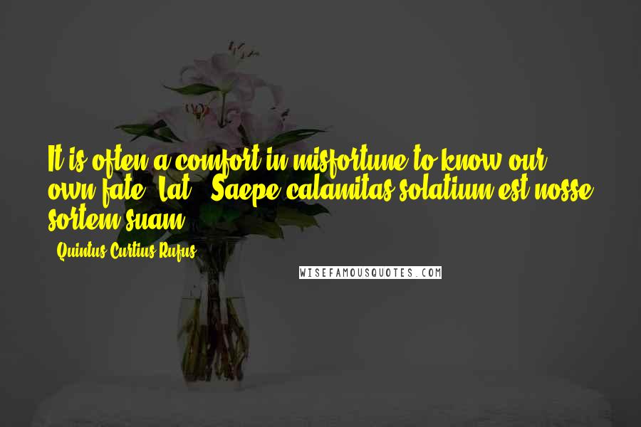 Quintus Curtius Rufus Quotes: It is often a comfort in misfortune to know our own fate.[Lat., Saepe calamitas solatium est nosse sortem suam.]