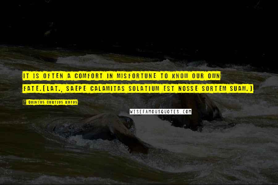 Quintus Curtius Rufus Quotes: It is often a comfort in misfortune to know our own fate.[Lat., Saepe calamitas solatium est nosse sortem suam.]