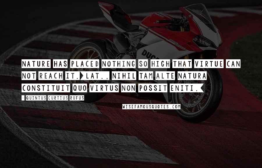 Quintus Curtius Rufus Quotes: Nature has placed nothing so high that virtue can not reach it.[Lat., Nihil tam alte natura constituit quo virtus non possit eniti.]