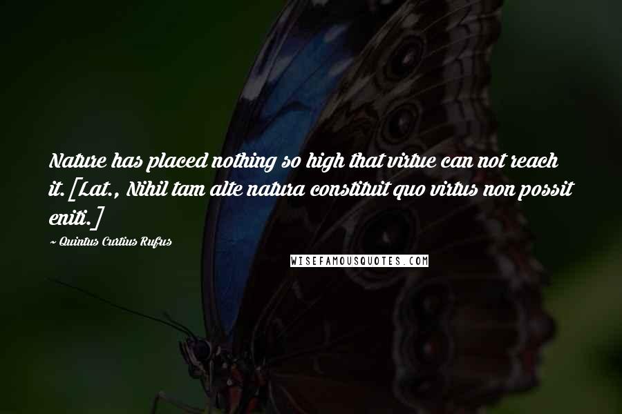 Quintus Curtius Rufus Quotes: Nature has placed nothing so high that virtue can not reach it.[Lat., Nihil tam alte natura constituit quo virtus non possit eniti.]