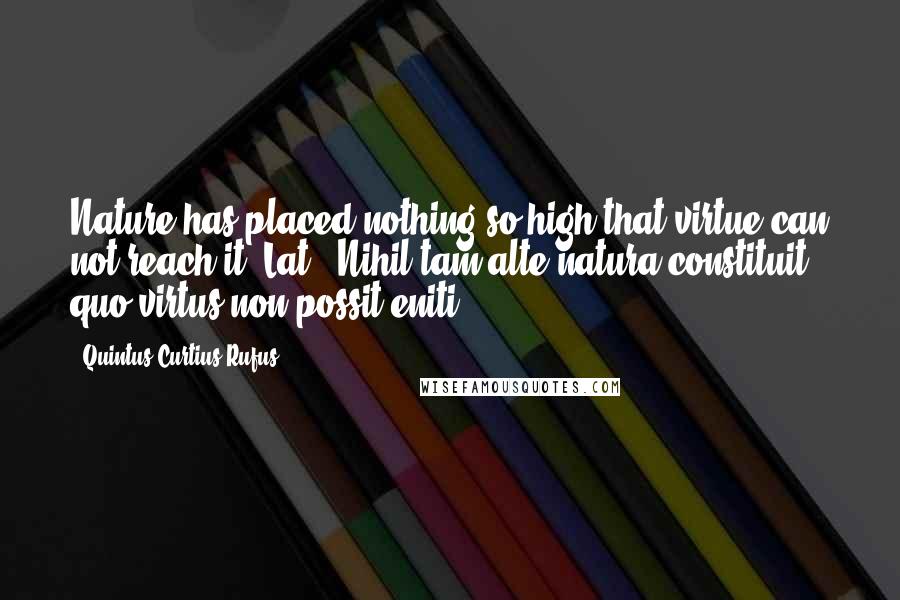 Quintus Curtius Rufus Quotes: Nature has placed nothing so high that virtue can not reach it.[Lat., Nihil tam alte natura constituit quo virtus non possit eniti.]