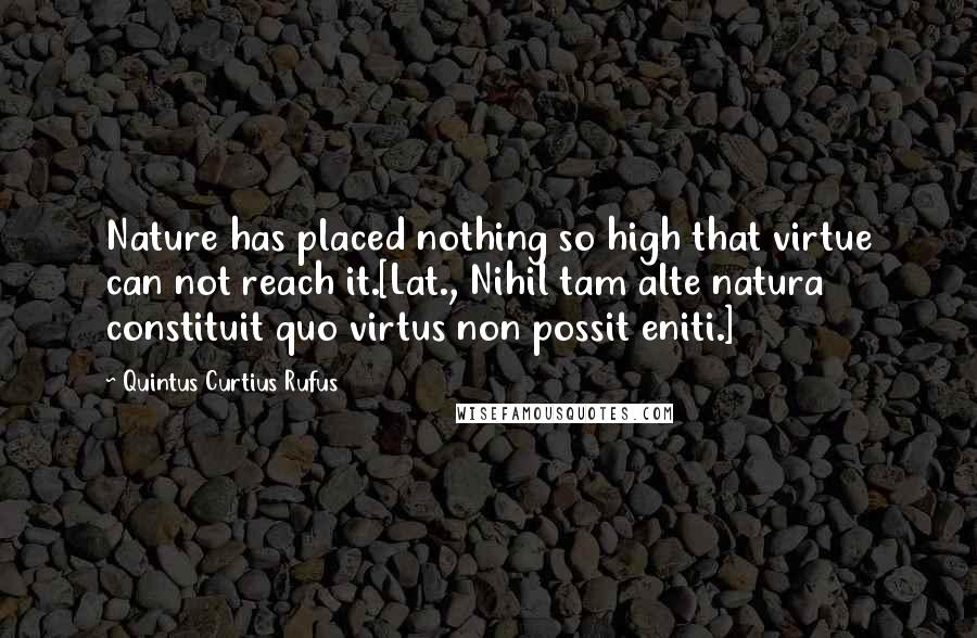 Quintus Curtius Rufus Quotes: Nature has placed nothing so high that virtue can not reach it.[Lat., Nihil tam alte natura constituit quo virtus non possit eniti.]
