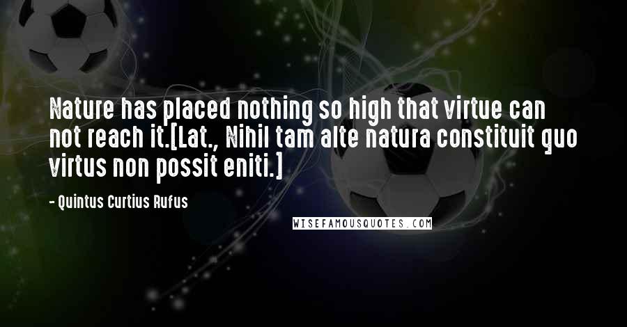 Quintus Curtius Rufus Quotes: Nature has placed nothing so high that virtue can not reach it.[Lat., Nihil tam alte natura constituit quo virtus non possit eniti.]