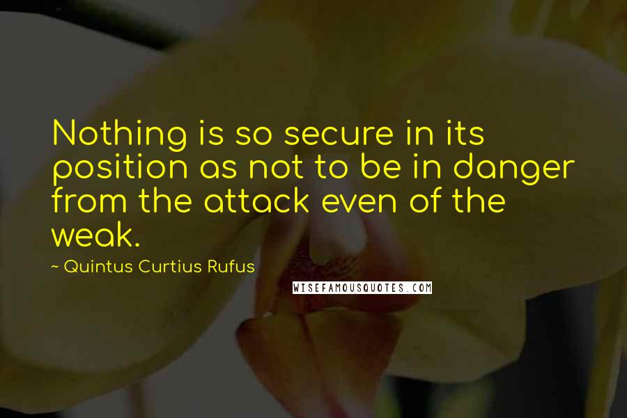 Quintus Curtius Rufus Quotes: Nothing is so secure in its position as not to be in danger from the attack even of the weak.