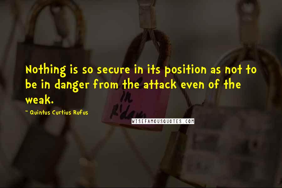 Quintus Curtius Rufus Quotes: Nothing is so secure in its position as not to be in danger from the attack even of the weak.