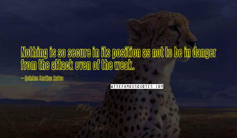 Quintus Curtius Rufus Quotes: Nothing is so secure in its position as not to be in danger from the attack even of the weak.