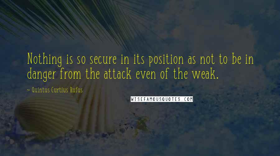 Quintus Curtius Rufus Quotes: Nothing is so secure in its position as not to be in danger from the attack even of the weak.