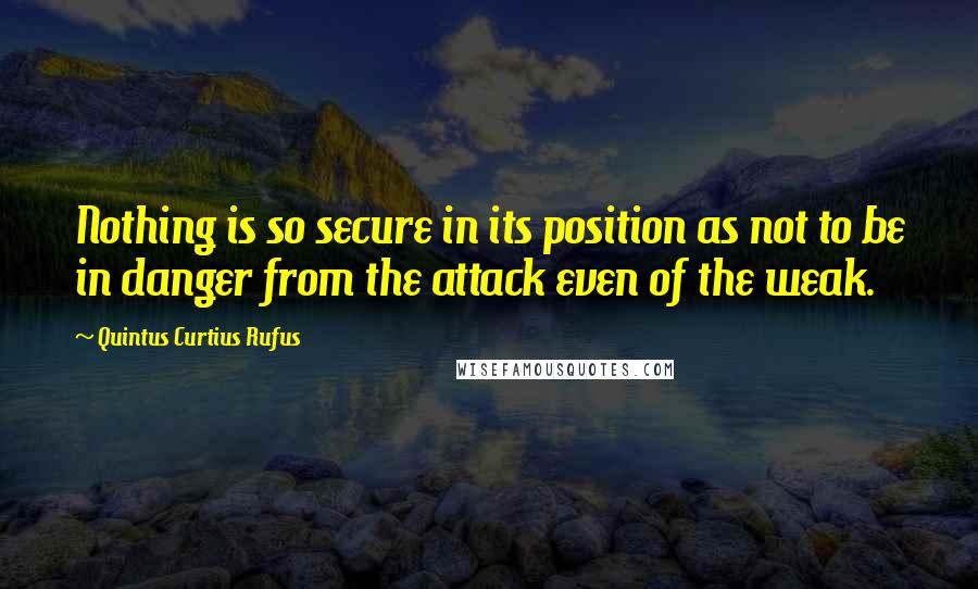 Quintus Curtius Rufus Quotes: Nothing is so secure in its position as not to be in danger from the attack even of the weak.