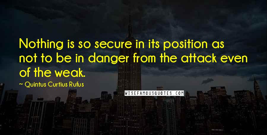 Quintus Curtius Rufus Quotes: Nothing is so secure in its position as not to be in danger from the attack even of the weak.