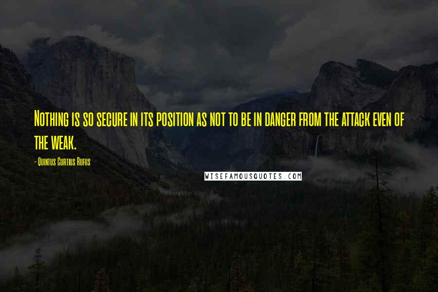 Quintus Curtius Rufus Quotes: Nothing is so secure in its position as not to be in danger from the attack even of the weak.