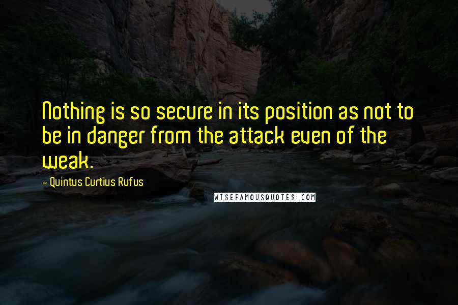 Quintus Curtius Rufus Quotes: Nothing is so secure in its position as not to be in danger from the attack even of the weak.